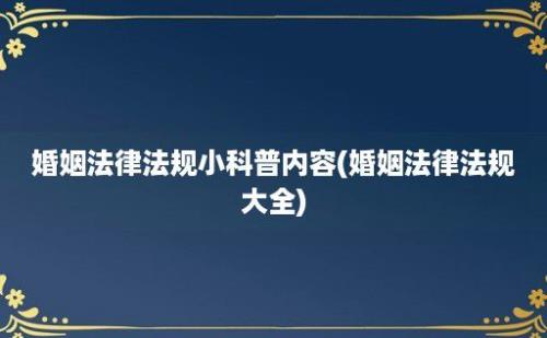 婚姻法律法规小科普内容(婚姻法律法规大全)