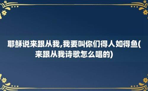 耶稣说来跟从我,我要叫你们得人如得鱼(来跟从我诗歌怎么唱的)