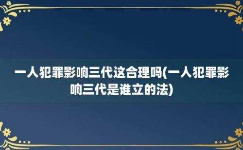 一人犯罪影响三代这合理吗(一人犯罪影响三代是谁立的法)