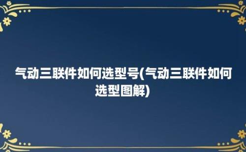 气动三联件如何选型号(气动三联件如何选型图解)