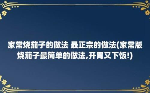 家常烧茄子的做法 最正宗的做法(家常版烧茄子最简单的做法,开胃又下饭!)