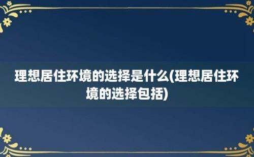 理想居住环境的选择是什么(理想居住环境的选择包括)