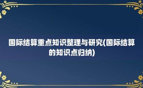 国际结算重点知识整理与研究(国际结算的知识点归纳)