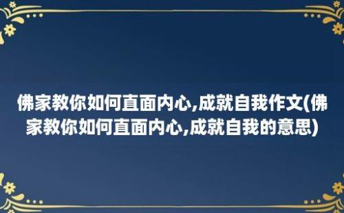 佛家教你如何直面内心,成就自我作文(佛家教你如何直面内心,成就自我的意思)