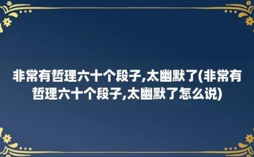 非常有哲理六十个段子,太幽默了(非常有哲理六十个段子,太幽默了怎么说)