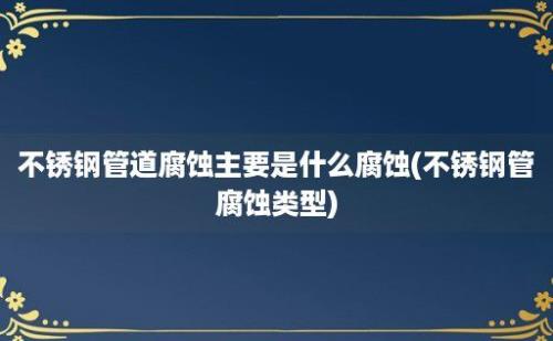 不锈钢管道腐蚀主要是什么腐蚀(不锈钢管腐蚀类型)