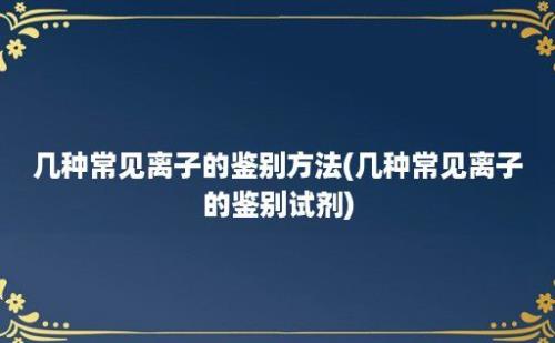 几种常见离子的鉴别方法(几种常见离子的鉴别试剂)