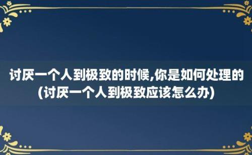 讨厌一个人到极致的时候,你是如何处理的(讨厌一个人到极致应该怎么办)