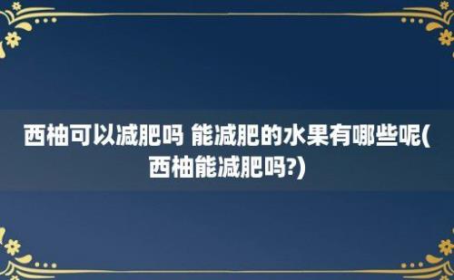 西柚可以减肥吗 能减肥的水果有哪些呢(西柚能减肥吗?)