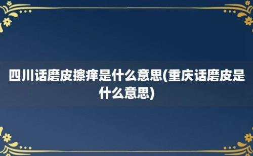 四川话磨皮擦痒是什么意思(重庆话磨皮是什么意思)