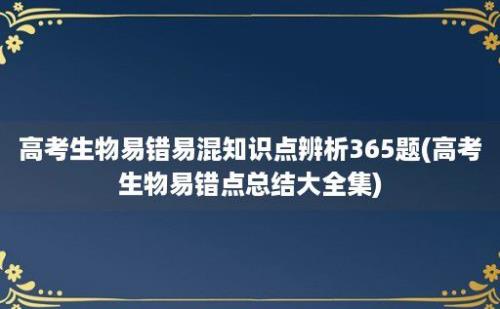 高考生物易错易混知识点辨析365题(高考生物易错点总结大全集)