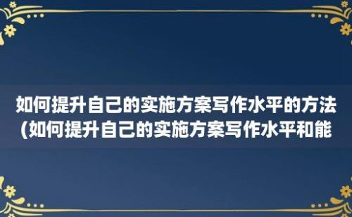 如何提升自己的实施方案写作水平的方法(如何提升自己的实施方案写作水平和能力)