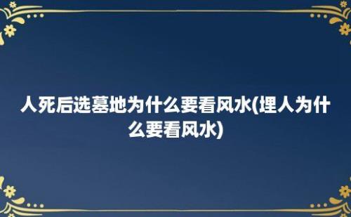 人死后选墓地为什么要看风水(埋人为什么要看风水)