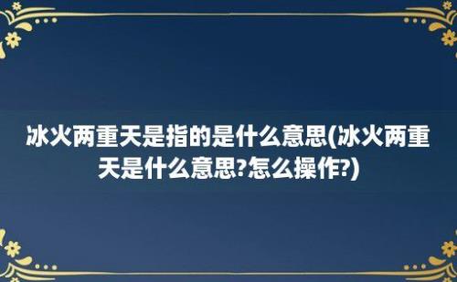 冰火两重天是指的是什么意思(冰火两重天是什么意思?怎么操作?)