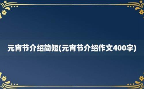 元宵节介绍简短(元宵节介绍作文400字)