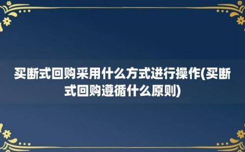 买断式回购采用什么方式进行操作(买断式回购遵循什么原则)