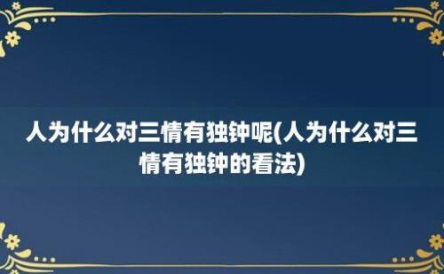 人为什么对三情有独钟呢(人为什么对三情有独钟的看法)