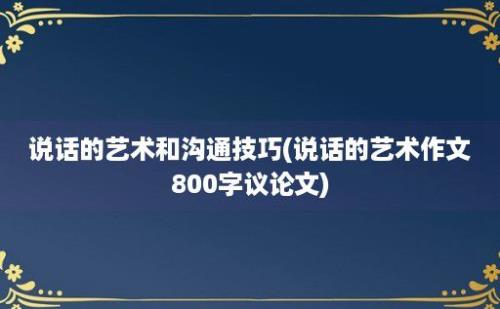 说话的艺术和沟通技巧(说话的艺术作文800字议论文)