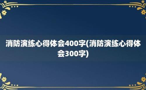 消防演练心得体会400字(消防演练心得体会300字)