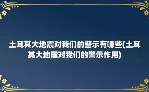 土耳其大地震对我们的警示有哪些(土耳其大地震对我们的警示作用)