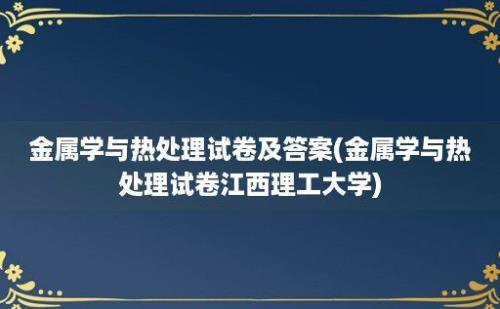 金属学与热处理试卷及答案(金属学与热处理试卷江西理工大学)