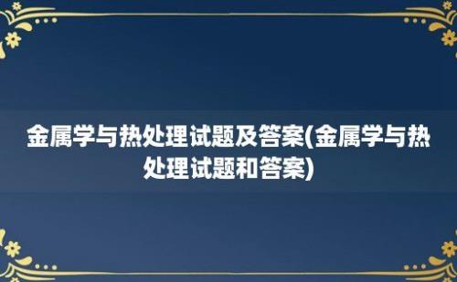 金属学与热处理试题及答案(金属学与热处理试题和答案)