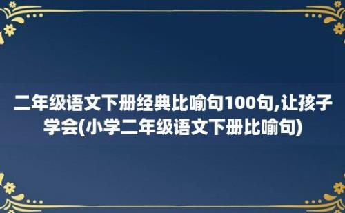 二年级语文下册经典比喻句100句,让孩子学会(小学二年级语文下册比喻句)