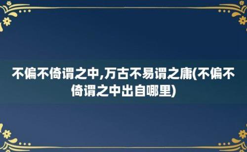 不偏不倚谓之中,万古不易谓之庸(不偏不倚谓之中出自哪里)