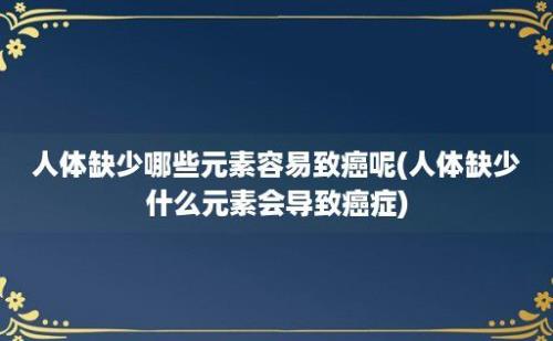 人体缺少哪些元素容易致癌呢(人体缺少什么元素会导致癌症)