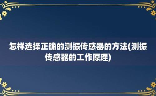 怎样选择正确的测振传感器的方法(测振传感器的工作原理)