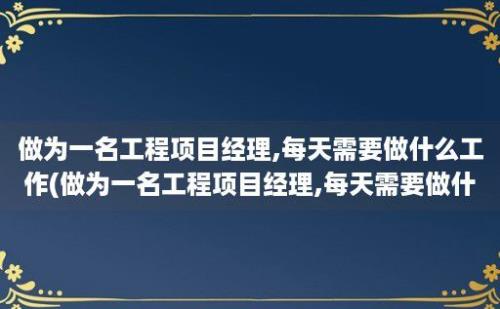 做为一名工程项目经理,每天需要做什么工作(做为一名工程项目经理,每天需要做什么)