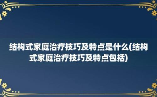 结构式家庭治疗技巧及特点是什么(结构式家庭治疗技巧及特点包括)