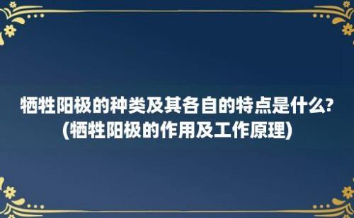 牺牲阳极的种类及其各自的特点是什么?(牺牲阳极的作用及工作原理)