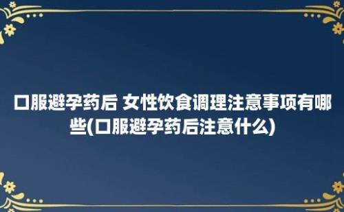 口服避孕药后 女性饮食调理注意事项有哪些(口服避孕药后注意什么)