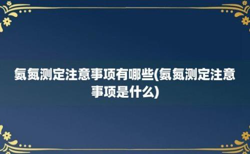 氨氮测定注意事项有哪些(氨氮测定注意事项是什么)