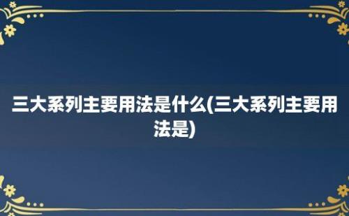 三大系列主要用法是什么(三大系列主要用法是)