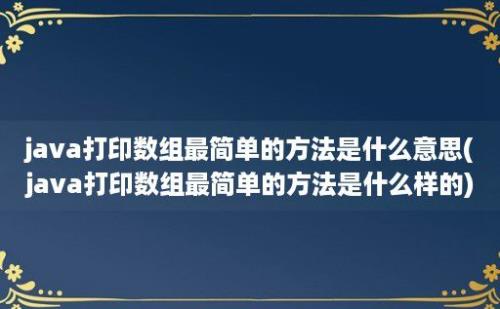 java打印数组最简单的方法是什么意思(java打印数组最简单的方法是什么样的)