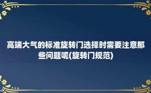 高端大气的标准旋转门选择时需要注意那些问题呢(旋转门规范)