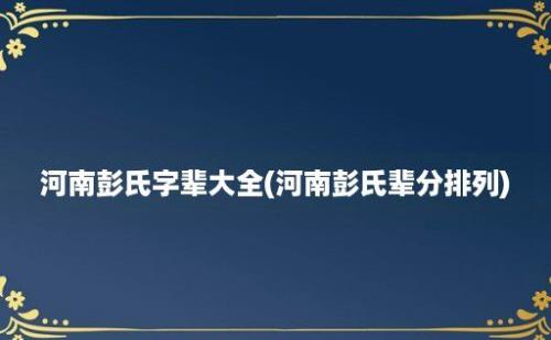 河南彭氏字辈大全(河南彭氏辈分排列)