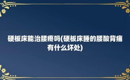 硬板床能治腰疼吗(硬板床睡的腰酸背痛有什么坏处)