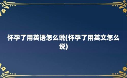 怀孕了用英语怎么说(怀孕了用英文怎么说)