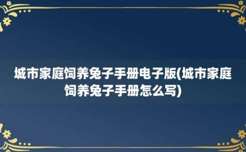 城市家庭饲养兔子手册电子版(城市家庭饲养兔子手册怎么写)