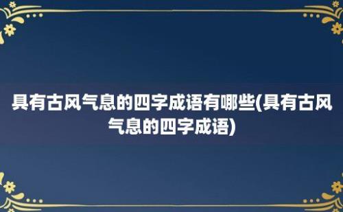 具有古风气息的四字成语有哪些(具有古风气息的四字成语)