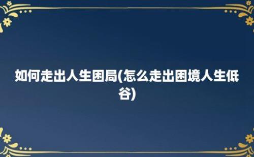 如何走出人生困局(怎么走出困境人生低谷)