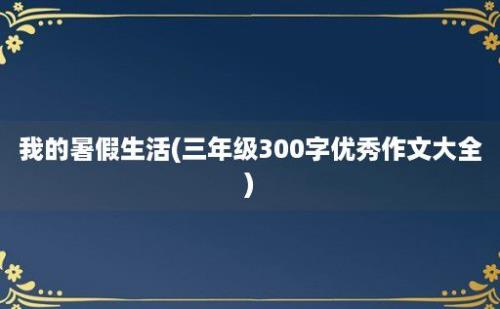 我的暑假生活(三年级300字优秀作文大全)