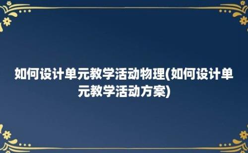 如何设计单元教学活动物理(如何设计单元教学活动方案)