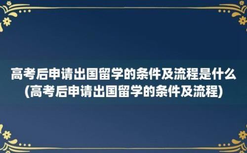 高考后申请出国留学的条件及流程是什么(高考后申请出国留学的条件及流程)