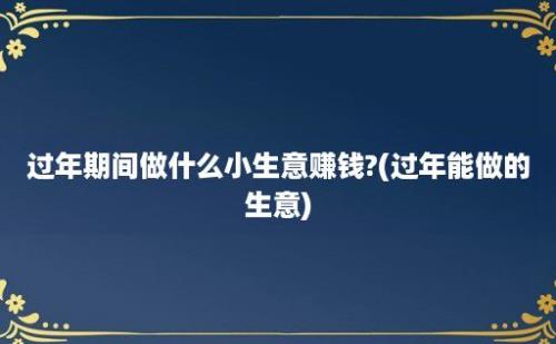 过年期间做什么小生意赚钱?(过年能做的生意)