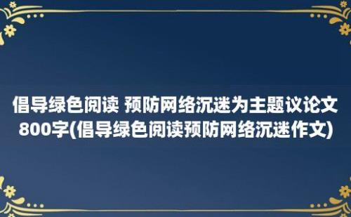 倡导绿色阅读 预防网络沉迷为主题议论文800字(倡导绿色阅读预防网络沉迷作文)