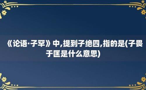 《论语·子罕》中,提到子绝四,指的是(子畏于匡是什么意思)